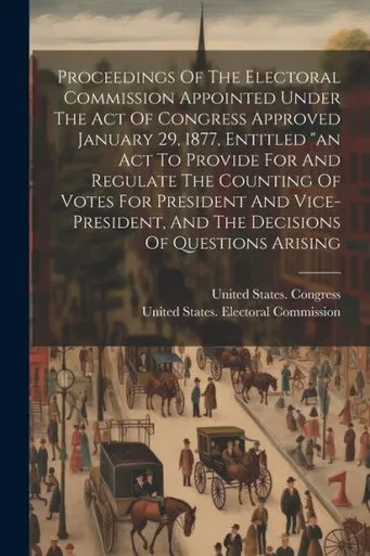 Proceedings Of The Electoral Commission Appointed Under The Act Of Congress Approved January 29, 1877, Entitled "An Act To Provide For And Regulate ... And The Decisions Of Questions Arising