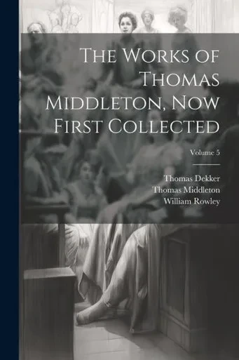 The Works Of Thomas Middleton, Now First Collected; Volume 5
