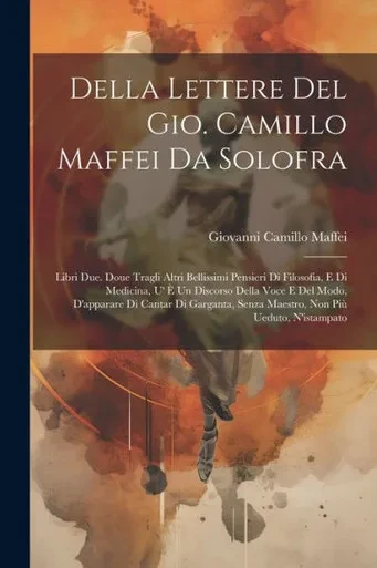 Della Lettere Del Gio. Camillo Maffei Da Solofra: Libri Due. Doue Tragli Altri Bellissimi Pensieri Di Filosofia, E Di Medicina, U' e Un Discorso Della ... Non Più Ueduto, N'Istampato (Italian Edition)
