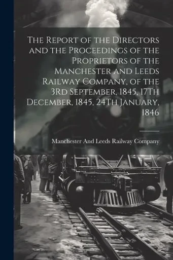 The Report Of The Directors And The Proceedings Of The Proprietors Of The Manchester And Leeds Railway Company, Of The 3Rd September, 1845, 17Th December, 1845, 24Th January, 1846