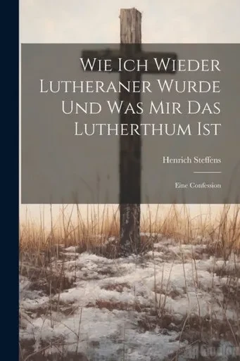 Wie Ich Wieder Lutheraner Wurde Und Was Mir Das Lutherthum Ist: Eine Confession (German Edition)