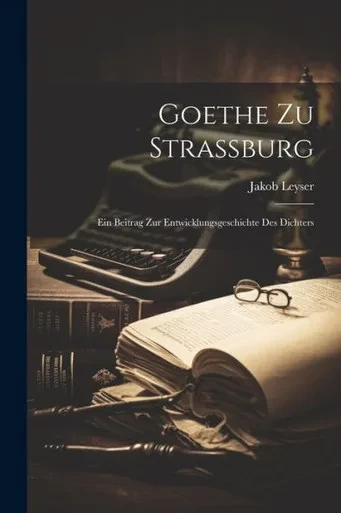 Goethe Zu Strassburg: Ein Beitrag Zur Entwicklungsgeschichte Des Dichters (German Edition)