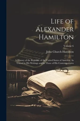Life Of Alexander Hamilton: A History Of The Republic Of The United States Of America, As Traced In His Writings And In Those Of His Contemporaries; Volume 6