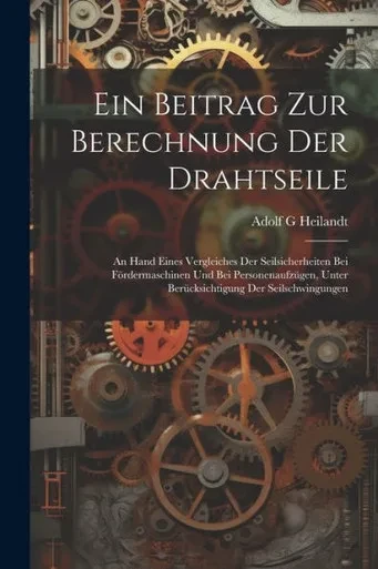 Ein Beitrag Zur Berechnung Der Drahtseile: An Hand Eines Vergleiches Der Seilsicherheiten Bei Fördermaschinen Und Bei Personenaufzügen, Unter Berücksichtigung Der Seilschwingungen (German Edition)