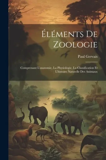 ElEments De Zoologie: Comprenant L'Anatomie, La Physiologie, La Classification Et L'Histoire Naturelle Des Animaux (French Edition)