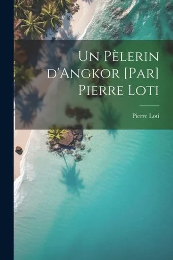 Un Pelerin D'Angkor [Par] Pierre Loti (French Edition)