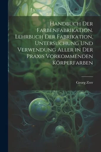 Handbuch Der Farbenfabrikation. Lehrbuch Der Fabrikation, Untersuchung Und Verwendung Aller In Der Praxis Vorkommenden Körperfarben (German Edition)