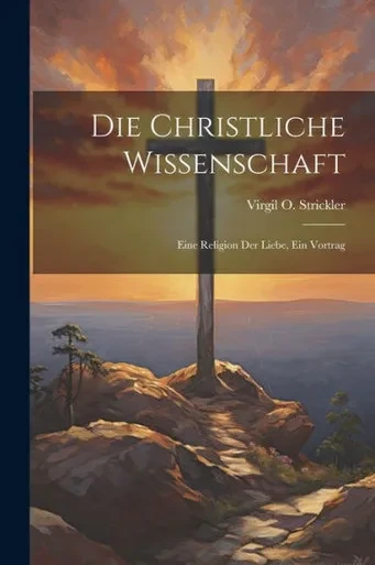Die Christliche Wissenschaft: Eine Religion Der Liebe, Ein Vortrag (German Edition)