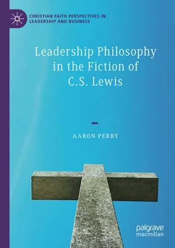 Leadership Philosophy In The Fiction Of C.S. Lewis (Christian Faith Perspectives In Leadership And Business)