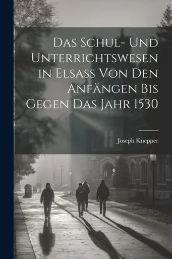 Das Schul- Und Unterrichtswesen In Elsass Von Den Anfängen Bis Gegen Das Jahr 1530 (German Edition)