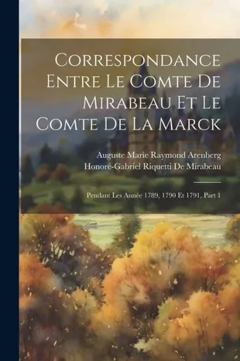 Correspondance Entre Le Comte De Mirabeau Et Le Comte De La Marck: Pendant Les AnnEe 1789, 1790 Et 1791, Part 1 (French Edition)