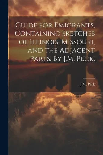 Guide For Emigrants, Containing Sketches Of Illinois, Missouri, And The Adjacent Parts. By J.M. Peck.