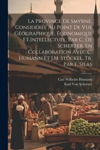 La Province De Smyrne, ConsidErEe Au Point De Vue GEographique, Economique Et Intellectuel, Par C. De Scherzer, En Collaboration Avec C. Humann Et J.M. Stöckel, Tr. Par F. Silas (French Edition)