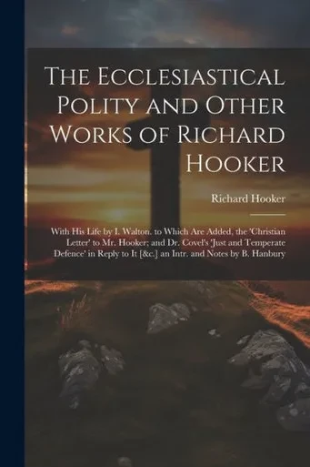 The Ecclesiastical Polity And Other Works Of Richard Hooker: With His Life By I. Walton. To Which Are Added, The 'Christian Letter' To Mr. Hooker; And ... To It [&C.] An Intr. And Notes By B. Hanbury