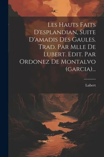 Les Hauts Faits D'Esplandian, Suite D'Amadis Des Gaules. Trad. Par Mlle De Lubert. Edit. Par Ordonez De Montalvo (Garcia)... (French Edition)