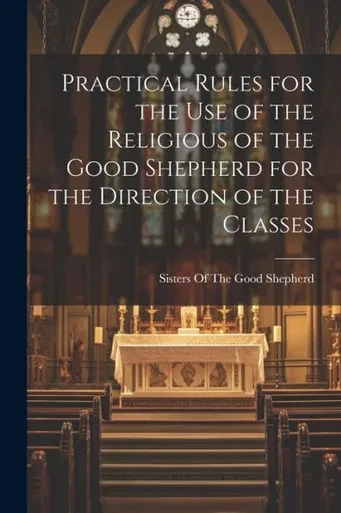 Practical Rules For The Use Of The Religious Of The Good Shepherd For The Direction Of The Classes