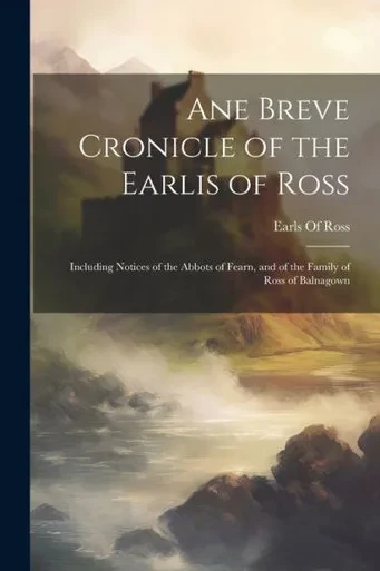 Ane Breve Cronicle Of The Earlis Of Ross: Including Notices Of The Abbots Of Fearn, And Of The Family Of Ross Of Balnagown