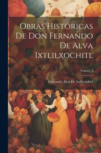 Obras Historicas De Don Fernando De Alva Ixtlilxochitl; Volume 2 (Spanish Edition)
