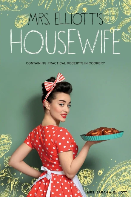 Mrs. Elliott'S Housewife: Containing Practical Receipts In Cookery