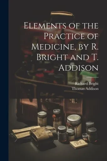 Elements Of The Practice Of Medicine, By R. Bright And T. Addison