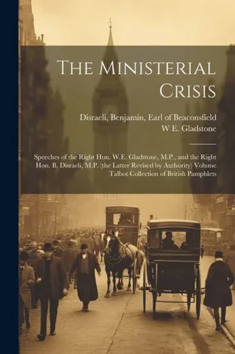 The Ministerial Crisis: Speeches Of The Right Hon. W.E. Gladstone, M.P., And The Right Hon. B. Disraeli, M.P. (The Latter Revised By Authority) Volume Talbot Collection Of British Pamphlets
