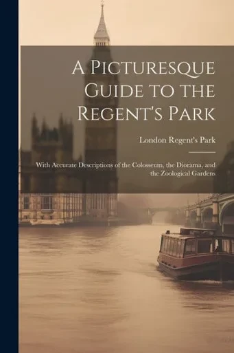 A Picturesque Guide To The Regent's Park: With Accurate Descriptions Of The Colosseum, The Diorama, And The Zoological Gardens