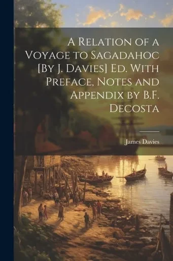 A Relation Of A Voyage To Sagadahoc [By J. Davies] Ed. With Preface, Notes And Appendix By B.F. Decosta