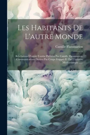 Les Habitants De L'Autre Monde: REvElations D'Outre-Tombe PubliEes Par Camille Flammarion. Communications DictEes Par Coups FrappEs Et Par L'Ecriture MEdianimique ...... (French Edition)