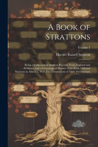 A Book Of Strattons; Being A Collection Of Stratton Records From England And Scotland, And A Genealogical History Of The Early Colonial Strattons In ... Generations Of Their Descendants; Volume 1