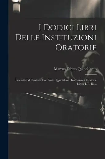 I Dodici Libri Delle Instituzioni Oratorie: Tradotti Ed Illustrati Con Note. Quintiliano Instituzioni Oratorie Libro I. Ii. Iii.... (Italian Edition)