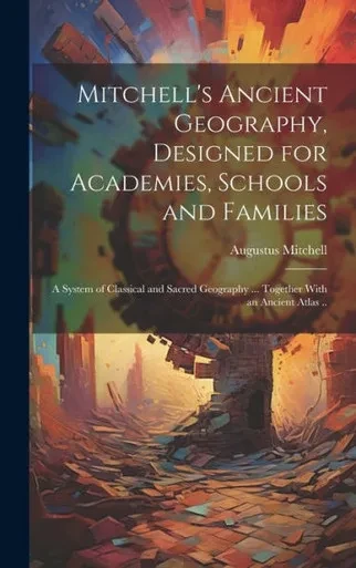 Mitchell's Ancient Geography, Designed For Academies, Schools And Families; A System Of Classical And Sacred Geography ... Together With An Ancient Atlas ..