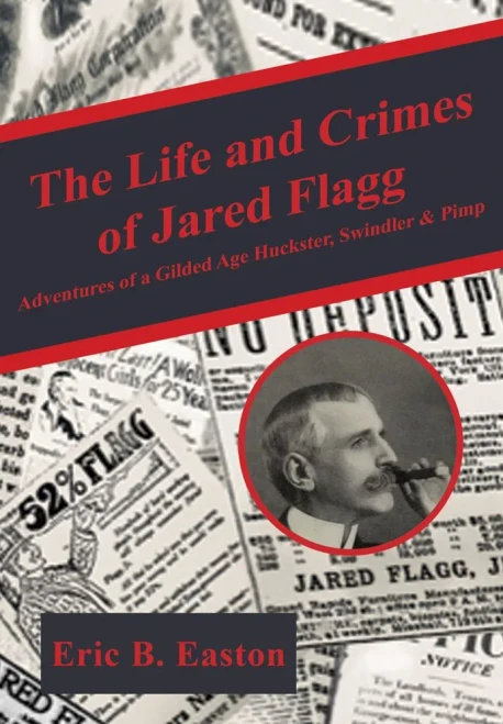 The Life And Crimes Of Jared Flagg: Adventures Of A Gilded Age Huckster, Swindler & Pimp