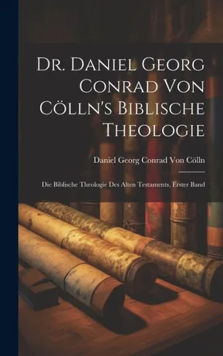 Dr. Daniel Georg Conrad Von Cölln's Biblische Theologie: Die Biblische Theologie Des Alten Testaments, Erster Band (German Edition)