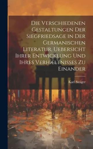Die Verschiedenen Gestaltungen Der Siegfriedsage In Der Germanischen Literatur, Uebersicht Ihrer Entwicklung Und Ihres Verhæltnisses Zu Einander (German Edition)