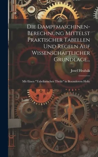 Die Dampfmaschinen-Berechnung Mittelst Praktischer Tabellen Und Regeln Auf Wissenschaftlicher Grundlage...: Mit Einen "Tabellarischen Theile" In Besonderem Hefte (German Edition)