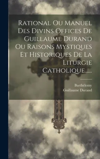Rational Ou Manuel Des Divins Offices De Guillaume Durand Ou Raisons Mystiques Et Historiques De La Liturgie Catholique...... (French Edition)