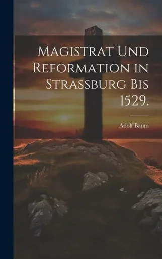 Magistrat Und Reformation In Strassburg Bis 1529. (German Edition)