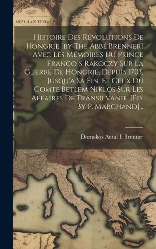 Histoire Des REvolutions De Hongrie [By The AbbE Brenner] Avec Les MEmoires Du Prince François Rakoczy Sur La Guerre De Hongrie, Depuis 1703, Jusqu'A ... [Ed. By P. Marchand]... (French Edition)