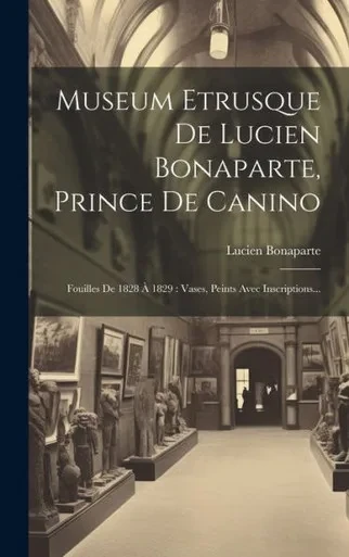 Museum Etrusque De Lucien Bonaparte, Prince De Canino: Fouilles De 1828 a 1829: Vases, Peints Avec Inscriptions... (French Edition)