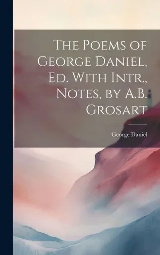 The Poems Of George Daniel, Ed. With Intr., Notes, By A.B. Grosart