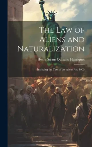 The Law Of Aliens And Naturalization: Including The Text Of The Aliens Act, 1905