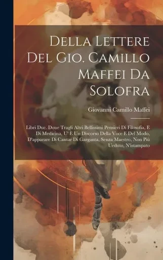 Della Lettere Del Gio. Camillo Maffei Da Solofra: Libri Due. Doue Tragli Altri Bellissimi Pensieri Di Filosofia, E Di Medicina, U' e Un Discorso Della ... Non Più Ueduto, N'Istampato (Italian Edition)