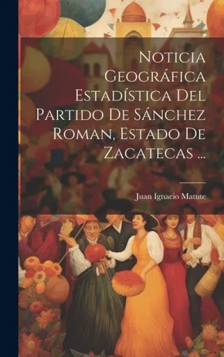 Noticia Geográfica Estadística Del Partido De Sánchez Roman, Estado De Zacatecas ... (Spanish Edition)