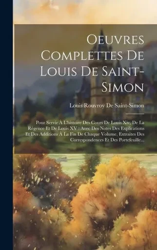 Oeuvres Complettes De Louis De Saint-Simon: Pour Servir a L'Histoire Des Cours De Louis Xiv, De La REgence Et De Louis Xv: Avec Des Notes Des ... Et Des Portefeuille... (French Edition)
