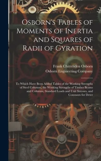 Osborn's Tables Of Moments Of Inertia And Squares Of Radii Of Gyration: To Which Have Been Added Tables Of The Working Strengths Of Steel Columns, The ... And Unit Stresses, And Constants For Deter