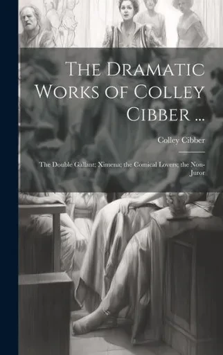 The Dramatic Works Of Colley Cibber ...: The Double Gallant; Ximena; The Comical Lovers; The Non-Juror
