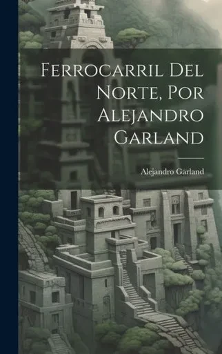 Ferrocarril Del Norte, Por Alejandro Garland (Spanish Edition)