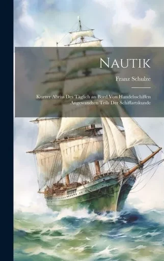 Nautik: Kurzer Abriss Des Täglich An Bord Von Handelsschiffen Angewandten Teils Der Schiffartskunde (German Edition)
