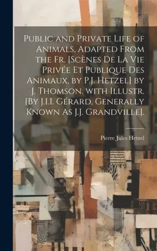 Public And Private Life Of Animals, Adapted From The Fr. [Scenes De La Vie PrivEe Et Publique Des Animaux, By P.J. Hetzel] By J. Thomson. With ... Known As J.J. Grandville]. (French Edition)
