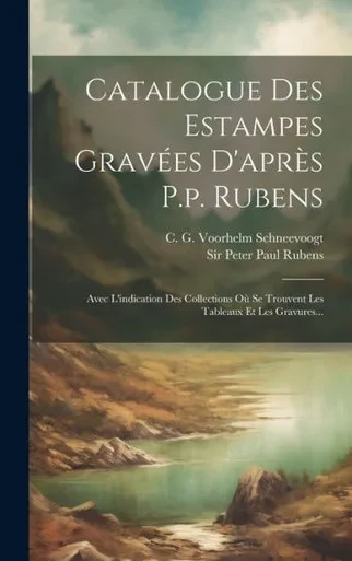 Catalogue Des Estampes GravEes D'Apres P.P. Rubens: Avec L'Indication Des Collections Où Se Trouvent Les Tableaux Et Les Gravures... (French Edition)